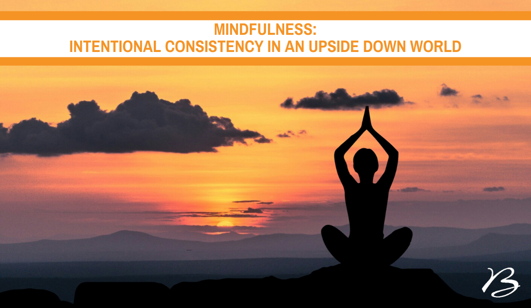 Mindfulness: Intentional Consistency in an Upside Down World